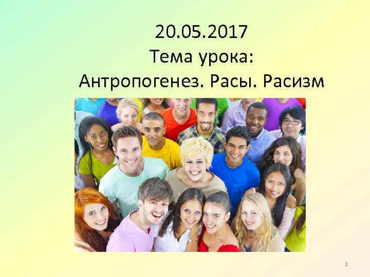 20. 05. 2017 Тема урока: Антропогенез. Расы. Расизм 2 