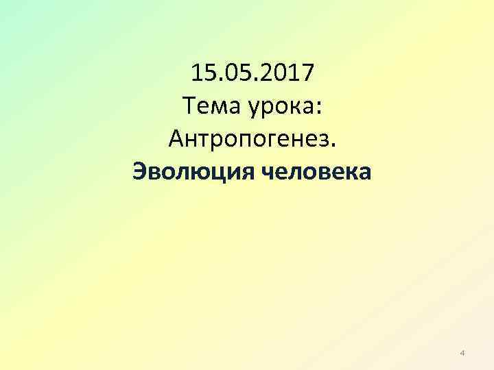15. 05. 2017 Тема урока: Антропогенез. Эволюция человека 4 