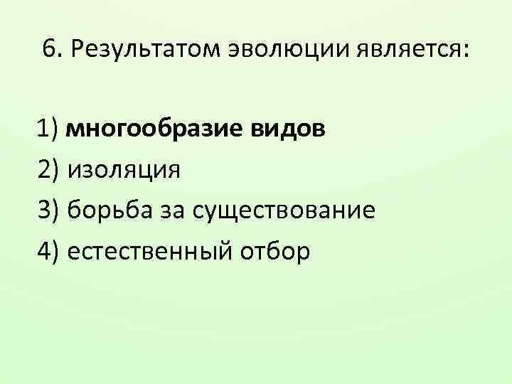 6. Результатом эволюции является: 1) многообразие видов 2) изоляция 3) борьба за существование 4)