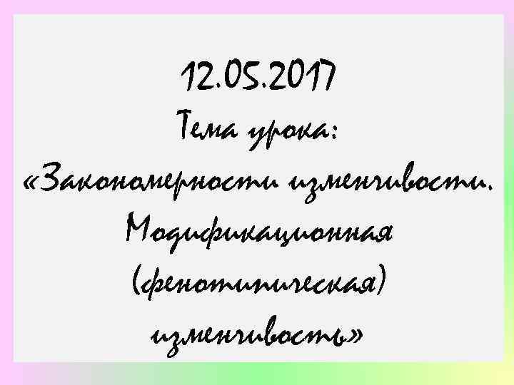 12. 05. 2017 Тема урока: «Закономерности изменчивости. Модификационная (фенотипическая) изменчивость» 