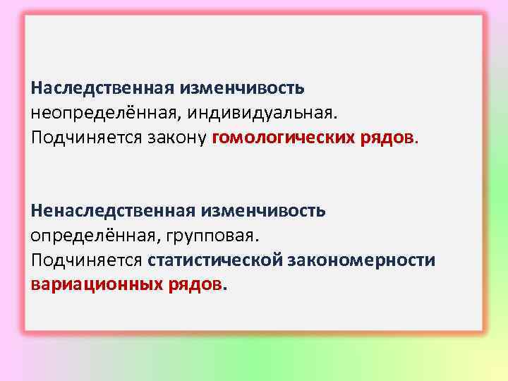 Наследственная изменчивость неопределённая, индивидуальная. Подчиняется закону гомологических рядов. Ненаследственная изменчивость определённая, групповая. Подчиняется статистической