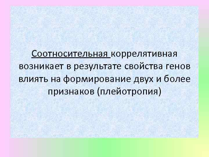 Соотносительная коррелятивная возникает в результате свойства генов влиять на формирование двух и более признаков