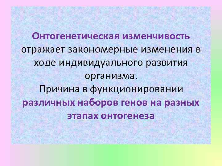 Онтогенетическая изменчивость отражает закономерные изменения в ходе индивидуального развития организма. Причина в функционировании различных