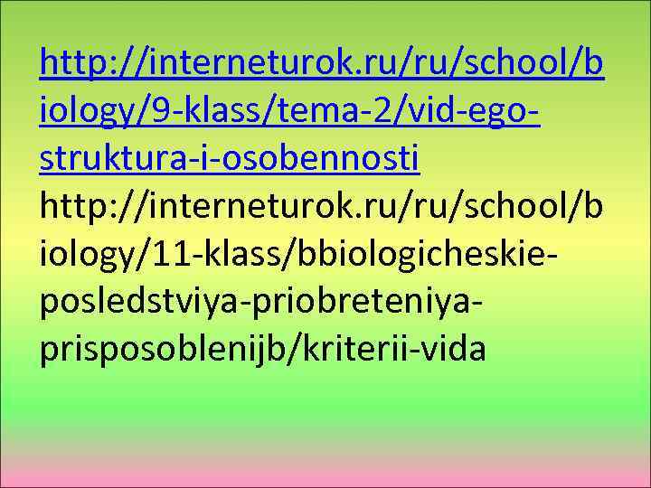 http: //interneturok. ru/ru/school/b iology/9 -klass/tema-2/vid-egostruktura-i-osobennosti http: //interneturok. ru/ru/school/b iology/11 -klass/bbiologicheskieposledstviya-priobreteniyaprisposoblenijb/kriterii-vida 