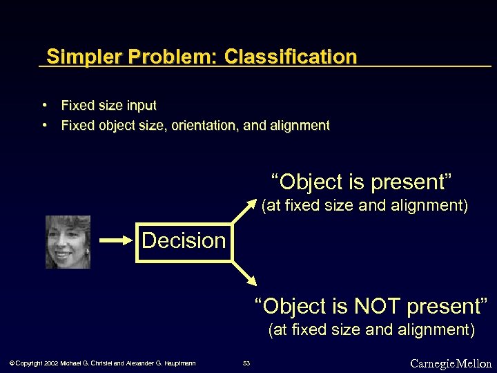 Simpler Problem: Classification • Fixed size input • Fixed object size, orientation, and alignment