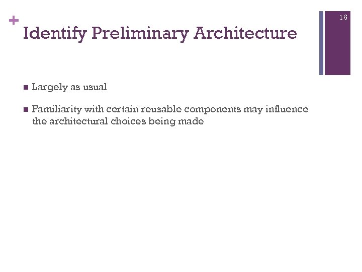 + 16 Identify Preliminary Architecture Largely as usual Familiarity with certain reusable components may