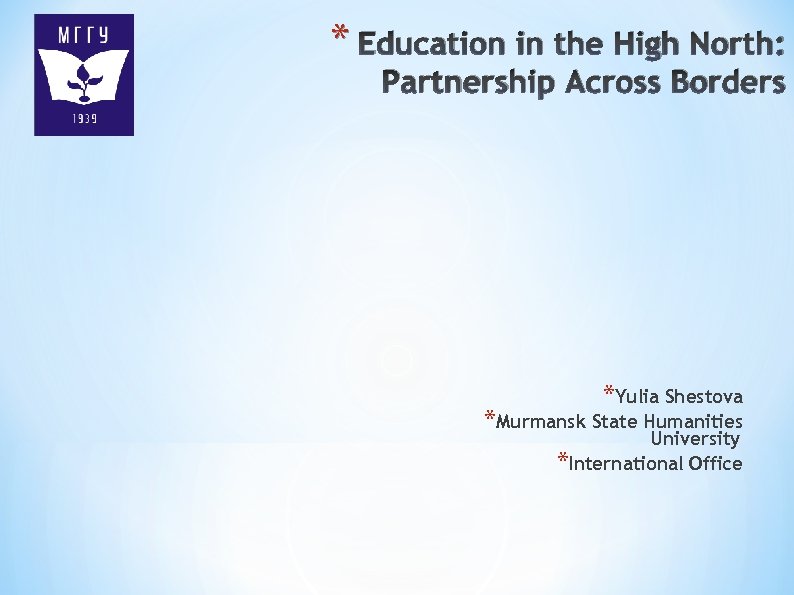 * Education in the High North: Partnership Across Borders *Yulia Shestova *Murmansk State Humanities