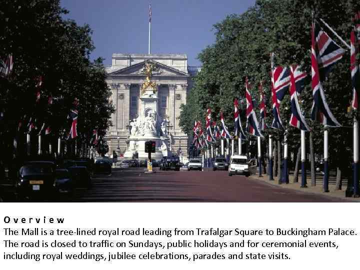 Overview The Mall is a tree-lined royal road leading from Trafalgar Square to Buckingham
