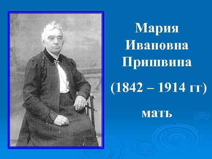 Мария Ивановна Пришвина (1842 – 1914 гг) мать 