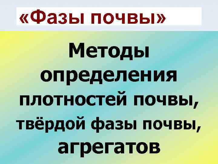  «Фазы почвы» Методы определения плотностей почвы, твёрдой фазы почвы, агрегатов 