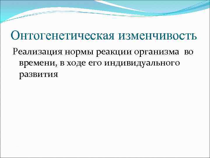 Онтогенетическая изменчивость Реализация нормы реакции организма во времени, в ходе его индивидуального развития 