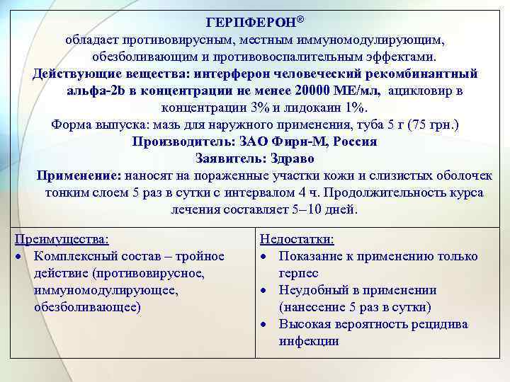 ГЕРПФЕРОН® обладает противовирусным, местным иммуномодулирующим, обезболивающим и противовоспалительным эффектами. Действующие вещества: интерферон человеческий рекомбинантный