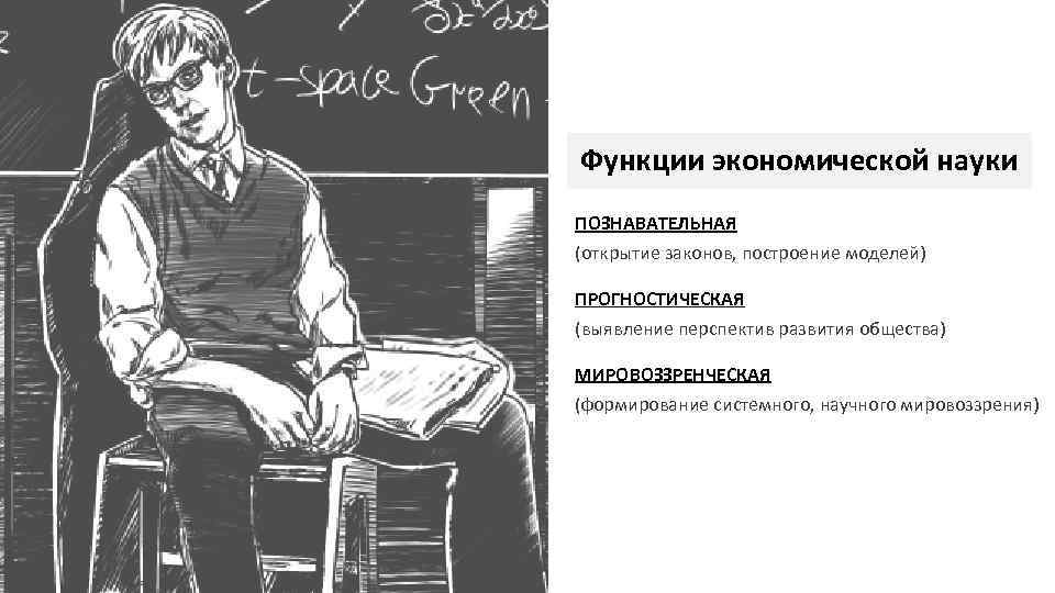 Функции экономической науки ПОЗНАВАТЕЛЬНАЯ (открытие законов, построение моделей) ПРОГНОСТИЧЕСКАЯ (выявление перспектив развития общества) МИРОВОЗЗРЕНЧЕСКАЯ