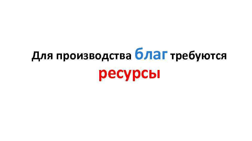 Для производства благ требуются ресурсы 