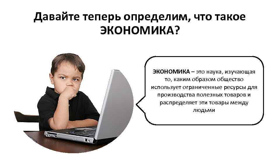 Давайте теперь определим, что такое ЭКОНОМИКА? ЭКОНОМИКА – это наука, изучающая то, каким образом