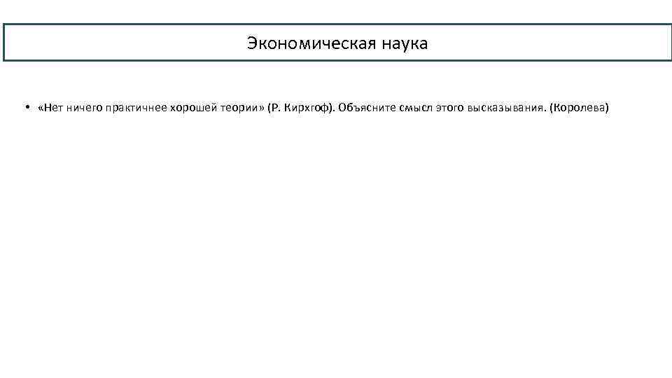 Экономическая наука • «Нет ничего практичнее хорошей теории» (Р. Кирхгоф). Объясните смысл этого высказывания.