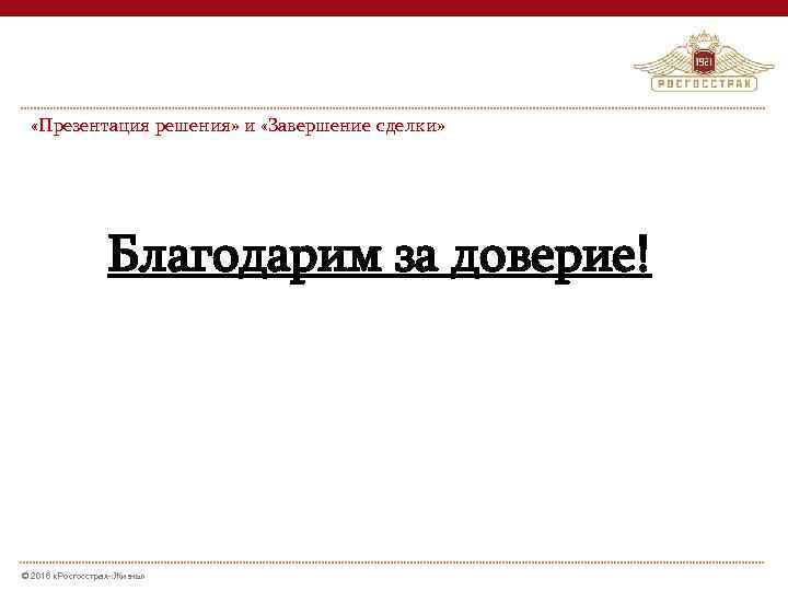  «Презентация решения» и «Завершение сделки» Благодарим за доверие! © 2016 «Росгосстрах-: Жизнь» 