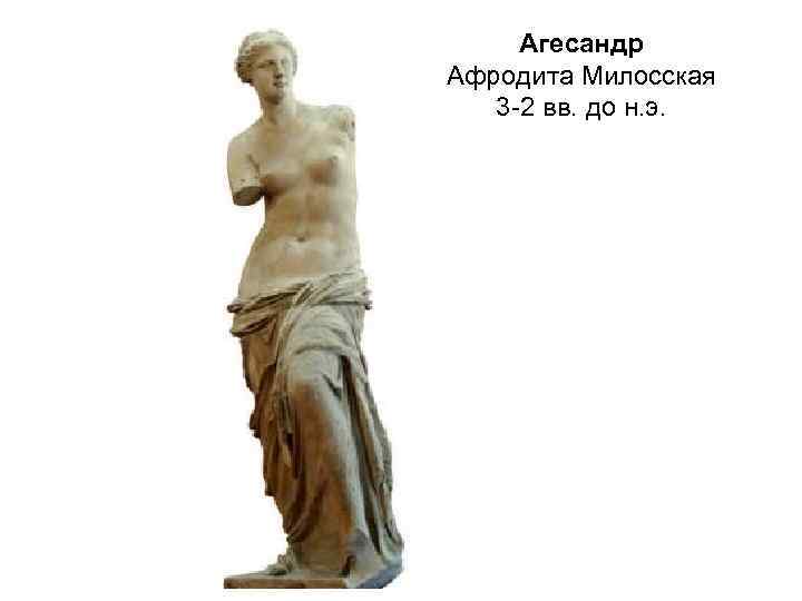 Агесандр Афродита Милосская 3 -2 вв. до н. э. 
