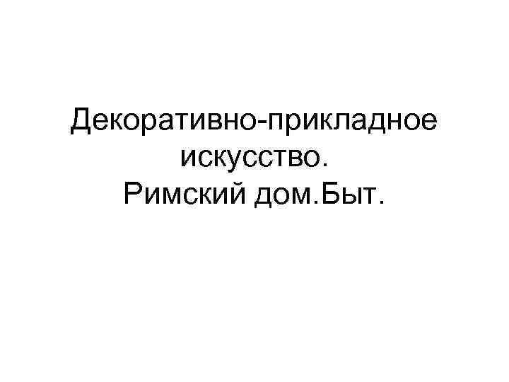 Декоративно-прикладное искусство. Римский дом. Быт. 
