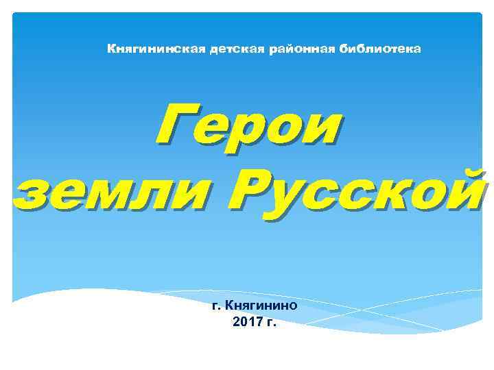 Княгининская детская районная библиотека Герои земли Русской г. Княгинино 2017 г. 