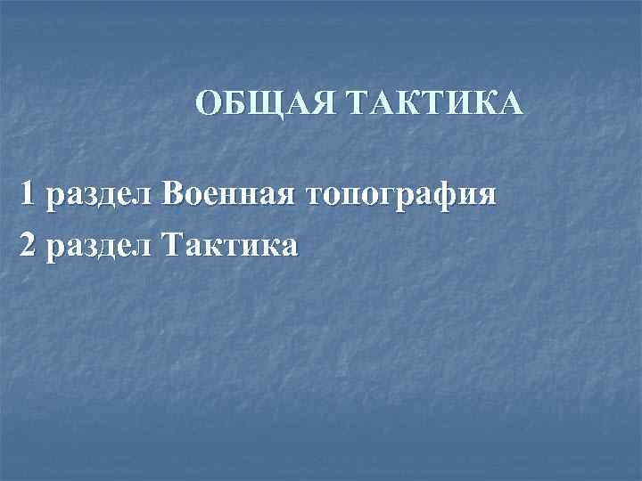 ОБЩАЯ ТАКТИКА 1 раздел Военная топография 2 раздел Тактика 