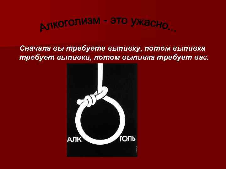 Сначала вы требуете выпивку, потом выпивка требует выпивки, потом выпивка требует вас. 