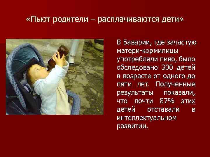  «Пьют родители – расплачиваются дети» В Баварии, где зачастую матери-кормилицы употребляли пиво, было