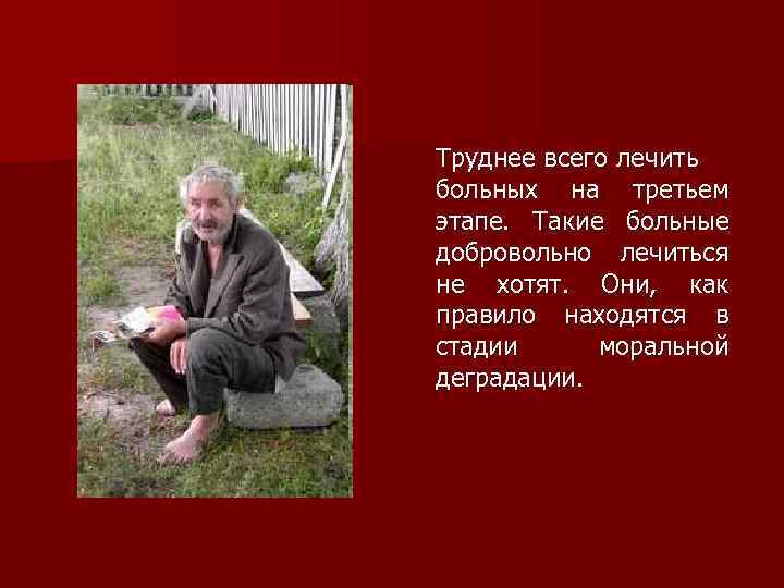 Труднее всего лечить больных на третьем этапе. Такие больные добровольно лечиться не хотят. Они,