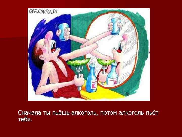 Сначала ты пьёшь алкоголь, потом алкоголь пьёт тебя. 