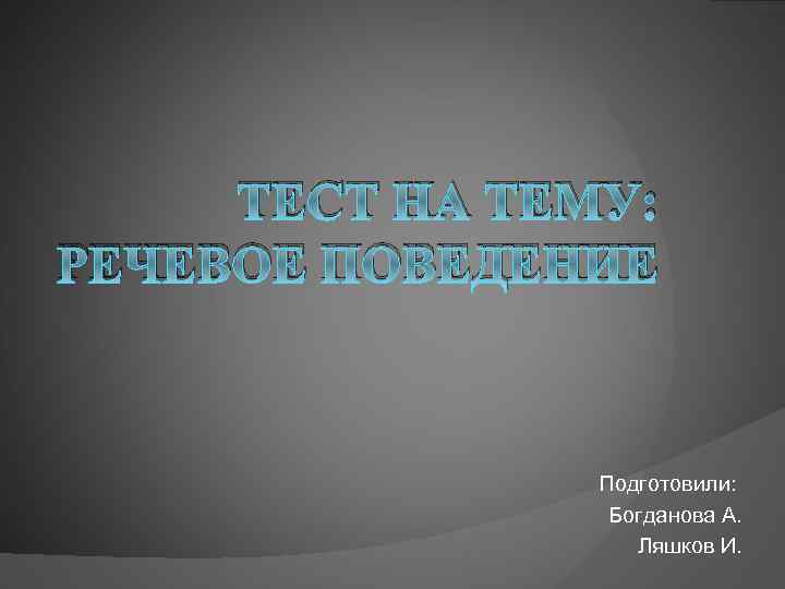 ТЕСТ НА ТЕМУ: РЕЧЕВОЕ ПОВЕДЕНИЕ Подготовили: Богданова А. Ляшков И. 