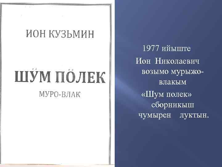 1977 ийыште Ион Николаевич возымо мурыжовлакым «Шум полек» сборникыш чумырен луктын. 