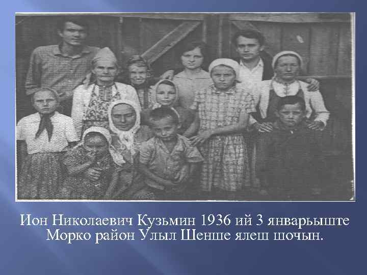 Ион Николаевич Кузьмин 1936 ий 3 январьыште Морко район Улыл Шенше ялеш шочын. 