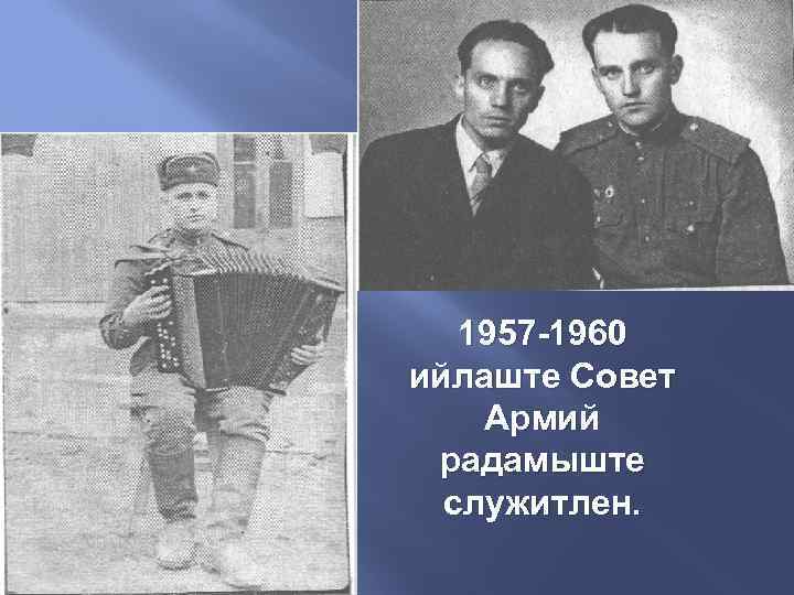 1957 -1960 ийлаште Совет Армий радамыште служитлен. 