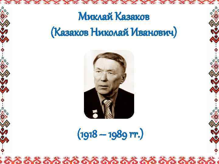 Миклай Казаков (Казаков Николай Иванович) (1918 – 1989 гг. ) 