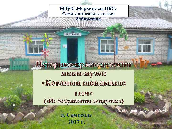 МБУК «Моркинская ЦБС» Семисолинская сельская библиотека Историко-краеведческий мини-музей «Ковамын шондыкшо гыч» ( «Из бабушкины