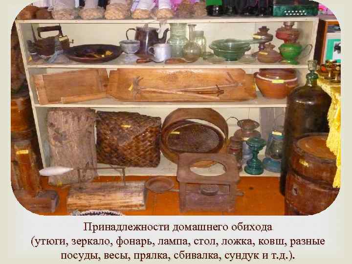 Принадлежности домашнего обихода (утюги, зеркало, фонарь, лампа, стол, ложка, ковш, разные посуды, весы, прялка,