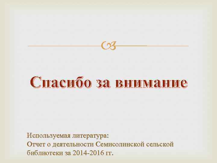  Спасибо за внимание Используемая литература: Отчет о деятельности Семисолинской сельской библиотеки за 2014