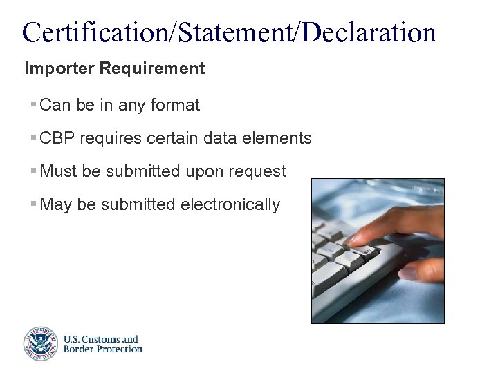 Certification/Statement/Declaration Importer Requirement § Can be in any format § CBP requires certain data