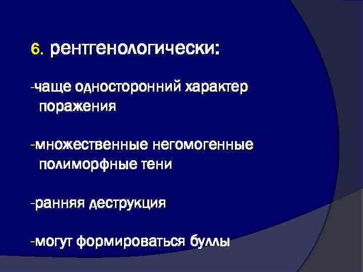 6. рентгенологически: -чаще односторонний характер поражения -множественные негомогенные полиморфные тени -ранняя деструкция -могут формироваться