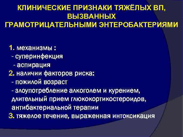 КЛИНИЧЕСКИЕ ПРИЗНАКИ ТЯЖЁЛЫХ ВП, ВЫЗВАННЫХ ГРАМОТРИЦАТЕЛЬНЫМИ ЭНТЕРОБАКТЕРИЯМИ 1. механизмы : - суперинфекция - аспирация