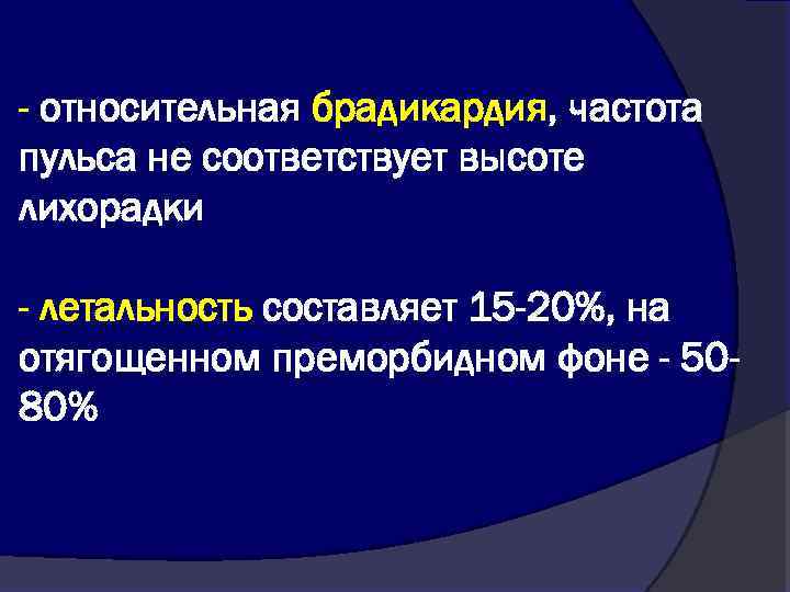 - относительная брадикардия, частота пульса не соответствует высоте лихорадки - летальность составляет 15 -20%,