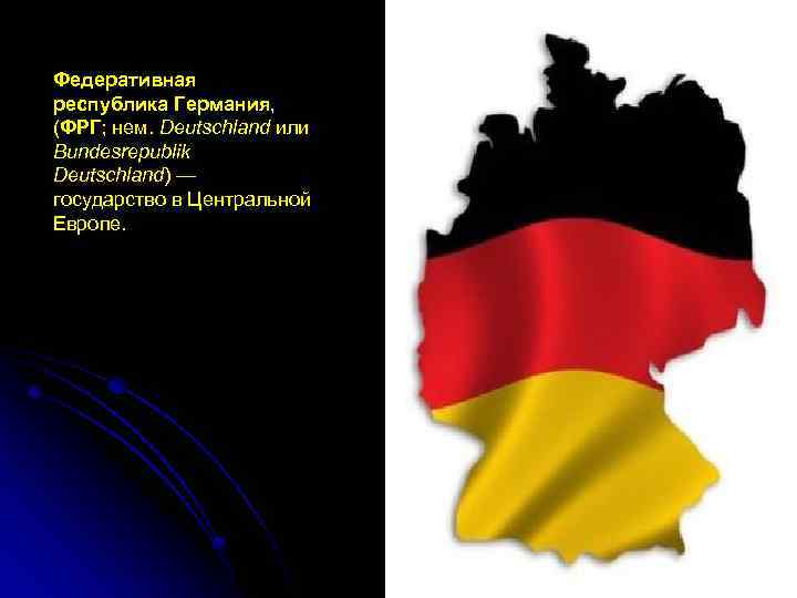 Федеративная республика Германия, (ФРГ; нем. Deutschland или Bundesrepublik Deutschland) — государство в Центральной Европе.