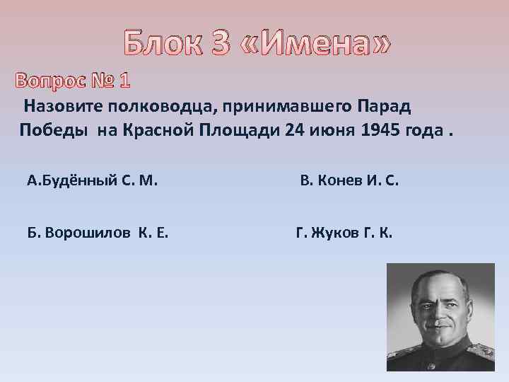Блок 3 «Имена» Вопрос № 1 Назовите полководца, принимавшего Парад Победы на Красной Площади
