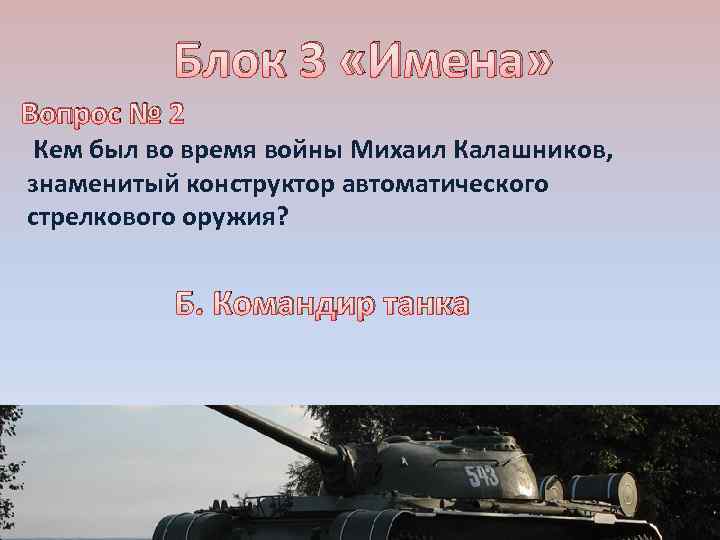 Блок 3 «Имена» Вопрос № 2 Кем был во время войны Михаил Калашников, знаменитый