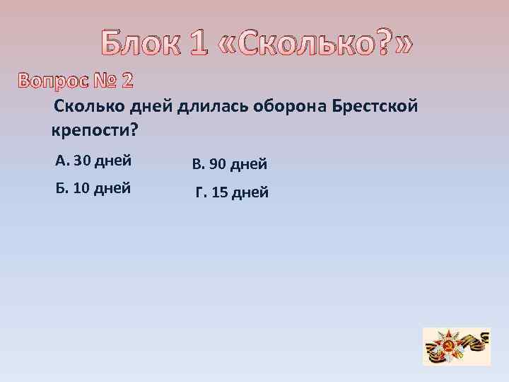 Блок 1 «Сколько? » Вопрос № 2 Сколько дней длилась оборона Брестской крепости? А.