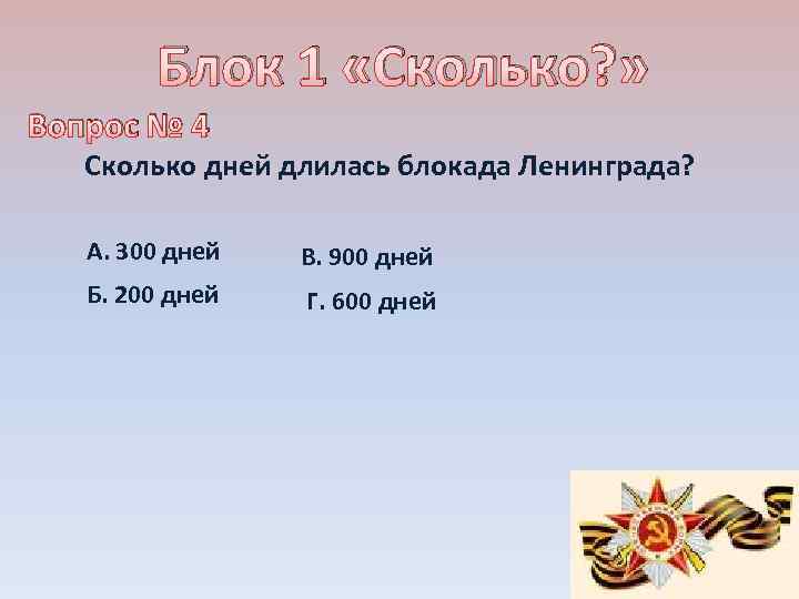Блок 1 «Сколько? » Вопрос № 4 Сколько дней длилась блокада Ленинграда? А. 300