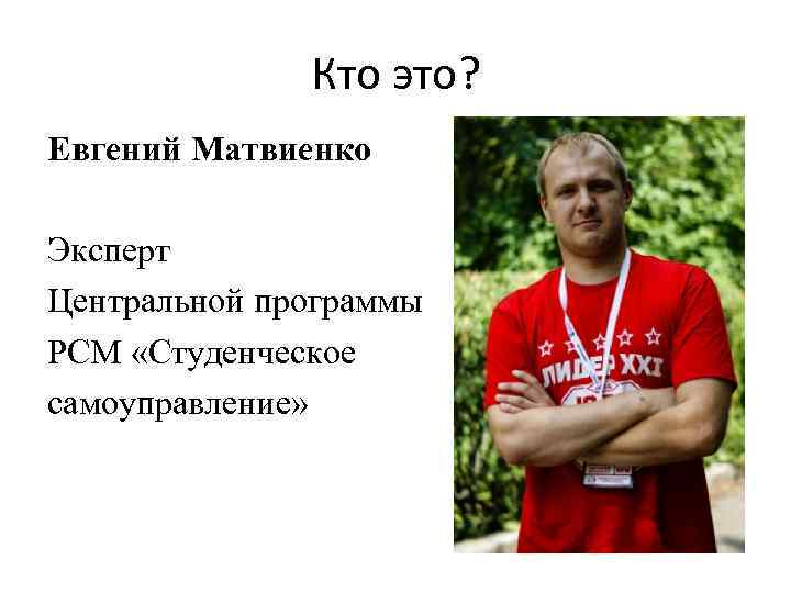 Кто это? Евгений Матвиенко Эксперт Центральной программы РСМ «Студенческое самоуправление» 