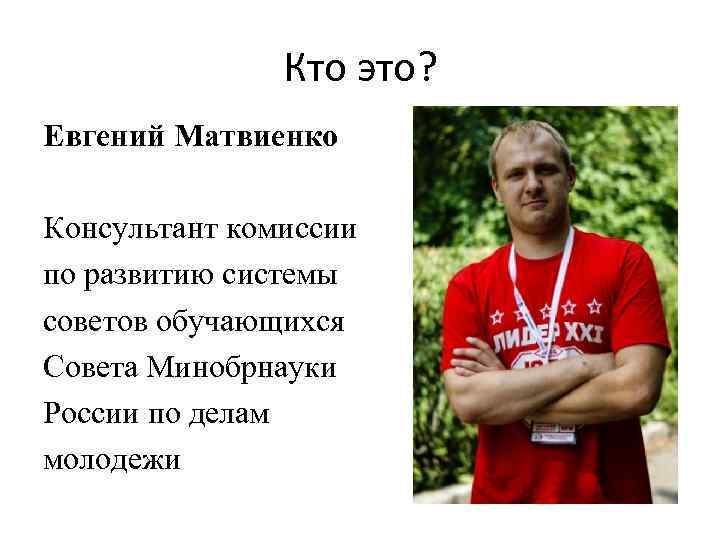 Кто это? Евгений Матвиенко Консультант комиссии по развитию системы советов обучающихся Совета Минобрнауки России