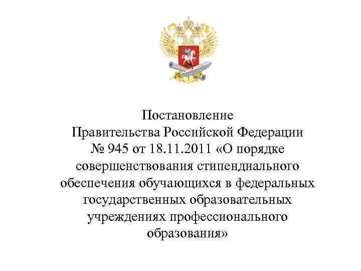 Постановление Правительства Российской Федерации № 945 от 18. 11. 2011 «О порядке совершенствования стипендиального