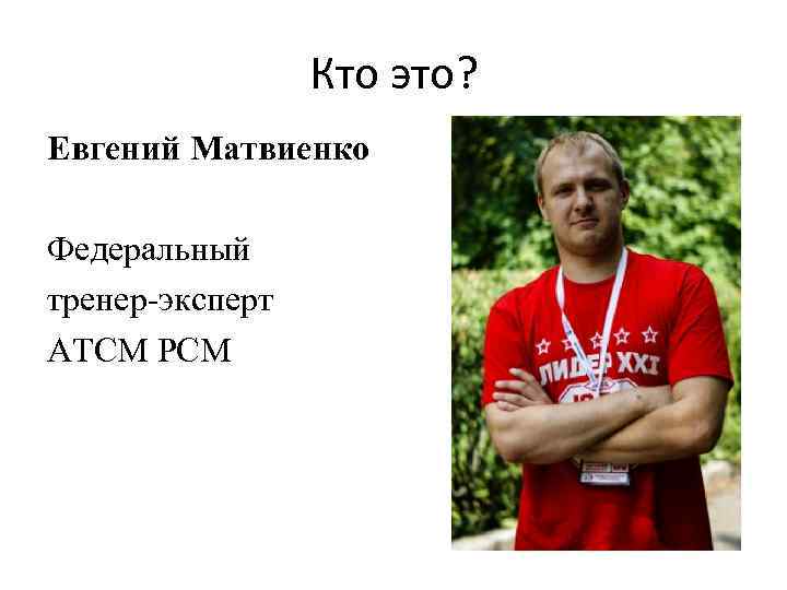 Кто это? Евгений Матвиенко Федеральный тренер-эксперт АТСМ РСМ 